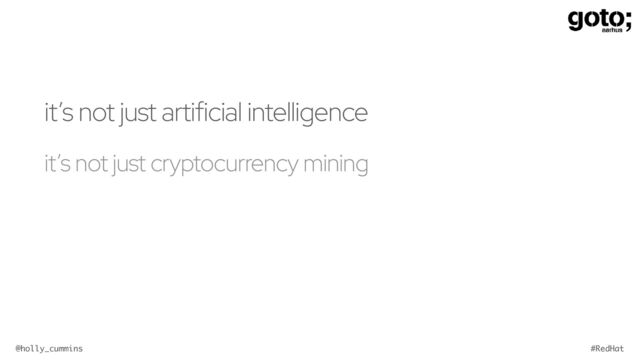 @holly_cummins #RedHat
it’s not just artificial intelligence
it’s not just cryptocurrency mining
