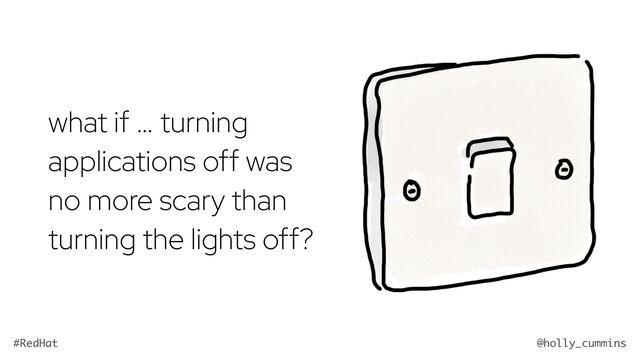 @holly_cummins
#RedHat
what if … turning
applications off was
no more scary than
turning the lights off?
