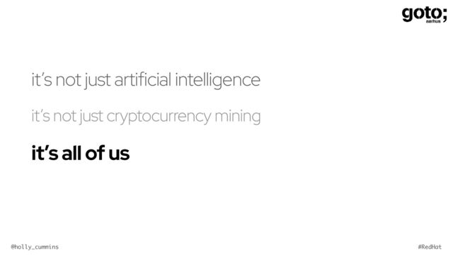 @holly_cummins #RedHat
it’s not just artificial intelligence
it’s not just cryptocurrency mining
it’s all of us
