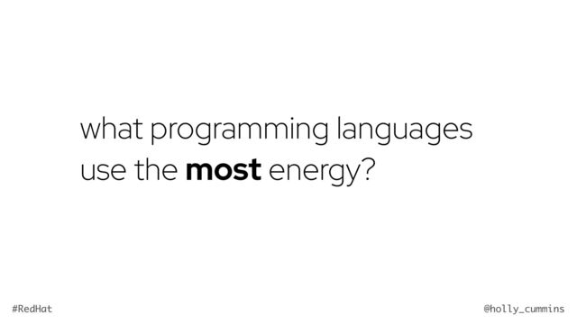 @holly_cummins
#RedHat
what programming languages
use the most energy?
