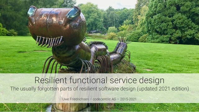 Resilient functional service design
The usually forgotten parts of resilient software design (updated 2021 edition)
Uwe Friedrichsen – codecentric AG – 2015-2021
