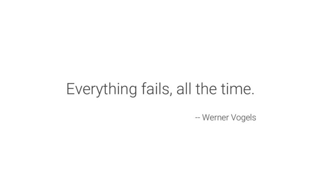 Everything fails, all the time.
-- Werner Vogels
