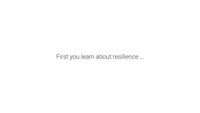 First you learn about resilience …
