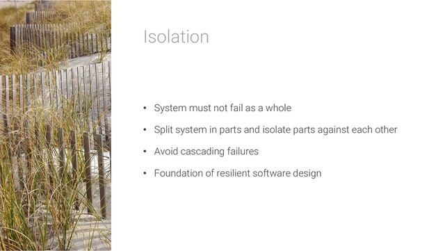 Isolation
• System must not fail as a whole
• Split system in parts and isolate parts against each other
• Avoid cascading failures
• Foundation of resilient software design
