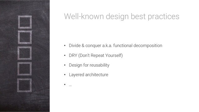 Well-known design best practices
• Divide & conquer a.k.a. functional decomposition
• DRY (Don’t Repeat Yourself)
• Design for reusability
• Layered architecture
• …
