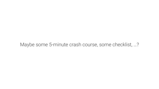 Maybe some 5-minute crash course, some checklist, …?
