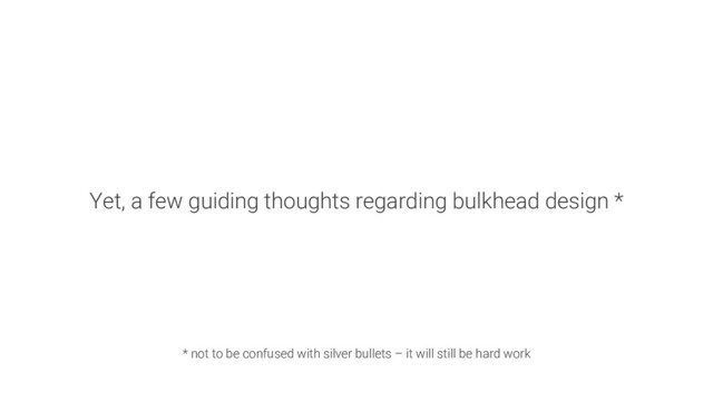 Yet, a few guiding thoughts regarding bulkhead design *
* not to be confused with silver bullets – it will still be hard work
