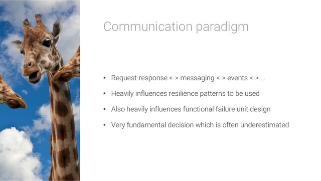 Communication paradigm
• Request-response <-> messaging <-> events <-> …
• Heavily influences resilience patterns to be used
• Also heavily influences functional failure unit design
• Very fundamental decision which is often underestimated

