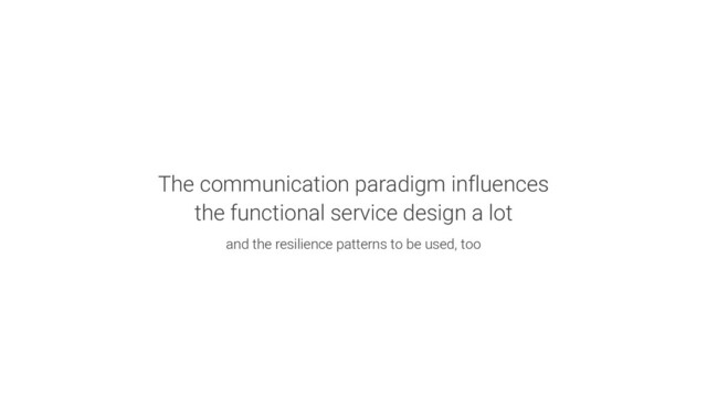 The communication paradigm influences
the functional service design a lot
and the resilience patterns to be used, too

