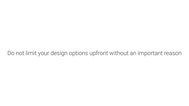 Do not limit your design options upfront without an important reason
