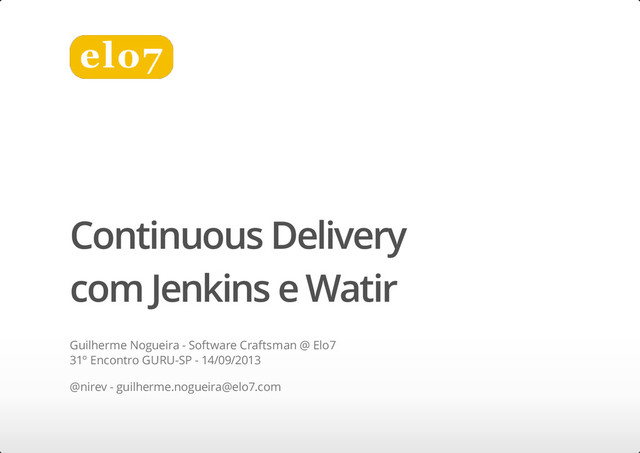 Continuous Delivery
com Jenkins e Watir
Guilherme Nogueira - Software Craftsman @ Elo7
31º Encontro GURU-SP - 14/09/2013
@nirev - guilherme.nogueira@elo7.com
