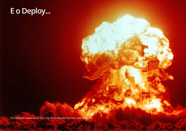E o Deploy...
The BADGER explosion on April 18, 1953, Nevada Test Site. Fed. Gov. USA
