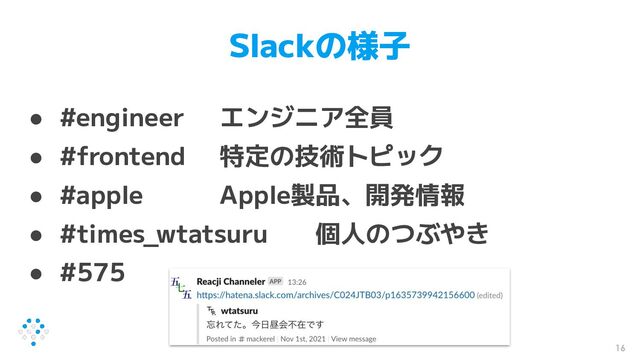 Slackの様子
● #engineer エンジニア全員
● #frontend 特定の技術トピック
● #apple Apple製品、開発情報
● #times_wtatsuru 個人のつぶやき
● #575
16
