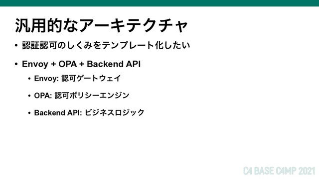 ൚༻తͳΞʔΩςΫνϟ
• ೝূೝՄͷ͘͠ΈΛςϯϓϨʔτԽ͍ͨ͠
• Envoy + OPA + Backend API
• Envoy: ೝՄήʔτ΢ΣΠ
• OPA: ೝՄϙϦγʔΤϯδϯ
• Backend API: ϏδωεϩδοΫ
