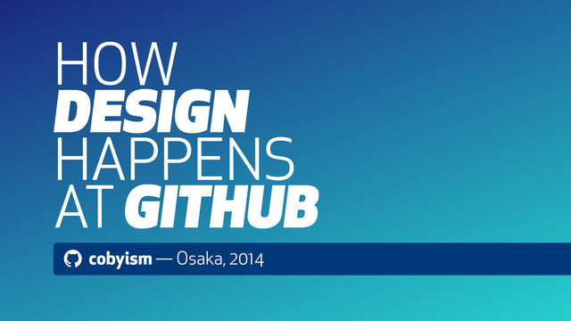 ! cobyism — Osaka, 2014
HOW
DESIGN
HAPPENS
AT GITHUB
