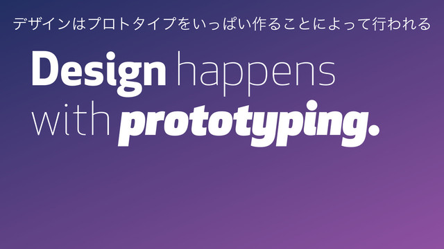 Design happens
with prototyping.
σβΠϯ͸ϓϩτλΠϓΛ͍ͬͺ͍࡞Δ͜ͱʹΑͬͯߦΘΕΔ
