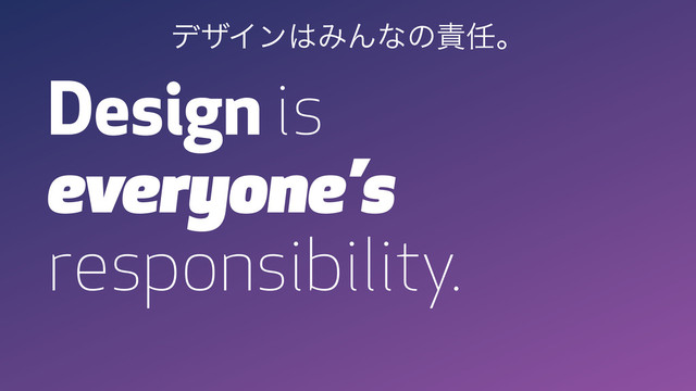 Design is
everyone’s
responsibility.
σβΠϯ͸ΈΜͳͷ੹೚ɻ
