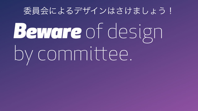 Beware of design
by committee.
ҕһձʹΑΔσβΠϯ͸͚͞·͠ΐ͏ʂ
