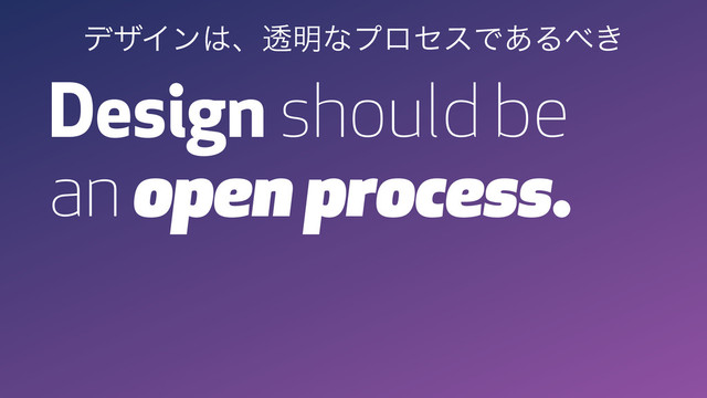 Design should be
an open process.
σβΠϯ͸ɺಁ໌ͳϓϩηεͰ͋Δ΂͖
