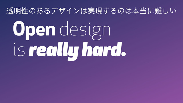 Open design
is really hard.
ಁ໌ੑͷ͋ΔσβΠϯ͸࣮ݱ͢Δͷ͸ຊ౰ʹ೉͍͠

