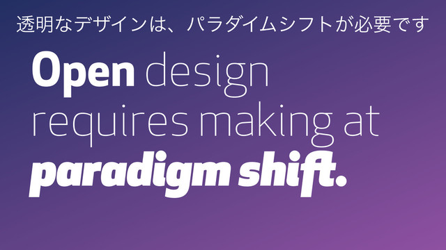 Open design
requires making at
paradigm shift.
ಁ໌ͳσβΠϯ͸ɺύϥμΠϜγϑτ͕ඞཁͰ͢
