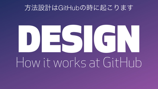 DESIGN
How it works at GitHub
ํ๏ઃܭ͸GitHubͷ࣌ʹى͜Γ·͢
