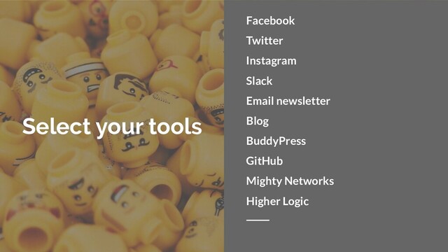 Select your tools
Facebook
Twitter
Instagram
Slack
Email newsletter
Blog
BuddyPress
GitHub
Mighty Networks
Higher Logic
