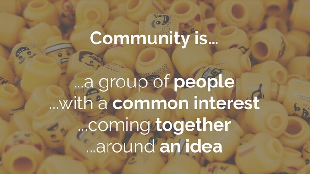 Community is…
...a group of people
...with a common interest
...coming together
...around an idea
