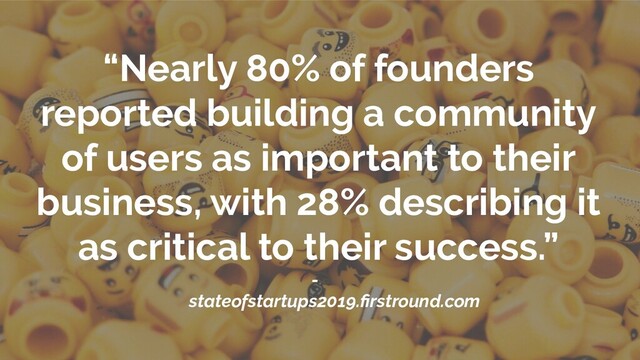 “Nearly 80% of founders
reported building a community
of users as important to their
business, with 28% describing it
as critical to their success.”
-
stateofstartups2019.ﬁrstround.com
