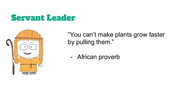 Servant Leader
“You can’t make plants grow faster
by pulling them.”
- African proverb
