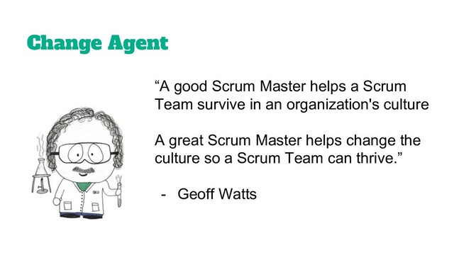Change Agent
“A good Scrum Master helps a Scrum
Team survive in an organization's culture
A great Scrum Master helps change the
culture so a Scrum Team can thrive.”
- Geoff Watts
