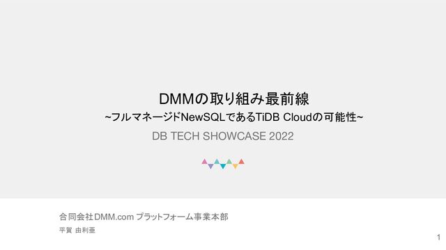 © DMM.com
DB TECH SHOWCASE 2022
合同会社DMM.com プラットフォーム事業本部
平賀 由利亜
1
DMMの取り組み最前線
~フルマネージドNewSQLであるTiDB Cloudの可能性~
