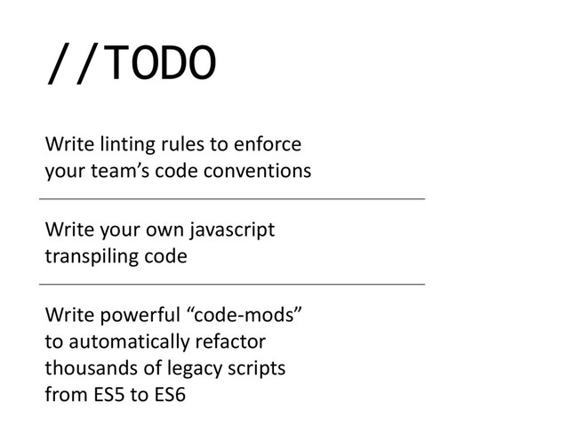 //TODO
Write linting rules to enforce
your team’s code conventions
Write your own javascript
transpiling code
Write powerful “code-mods”
to automatically refactor
thousands of legacy scripts
from ES5 to ES6
