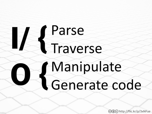 http://flic.kr/p/3xNFue
cbd
Parse
Traverse
Manipulate
Generate code
I/ {
O {
