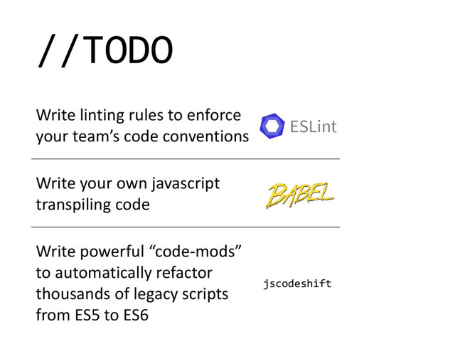 //TODO
Write linting rules to enforce
your team’s code conventions
Write your own javascript
transpiling code
Write powerful “code-mods”
to automatically refactor
thousands of legacy scripts
from ES5 to ES6
ESLint
jscodeshift
