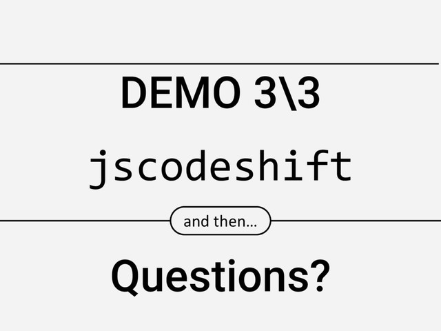 DEMO 3\3
and then…
Questions?
jscodeshift
