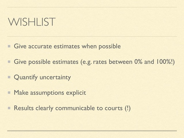 WISHLIST
Give accurate estimates when possible
Give possible estimates (e.g. rates between 0% and 100%!)
Quantify uncertainty
Make assumptions explicit
Results clearly communicable to courts (!)
