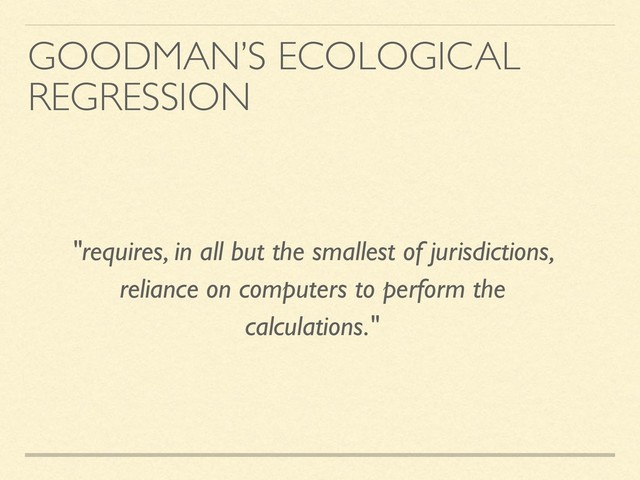 "requires, in all but the smallest of jurisdictions,
reliance on computers to perform the
calculations."
GOODMAN’S ECOLOGICAL
REGRESSION
