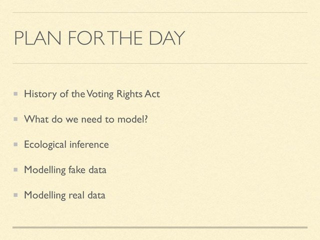 PLAN FOR THE DAY
History of the Voting Rights Act
What do we need to model?
Ecological inference
Modelling fake data
Modelling real data
