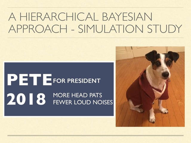 A HIERARCHICAL BAYESIAN
APPROACH - SIMULATION STUDY
PETE
2018
FOR PRESIDENT
MORE HEAD PATS
FEWER LOUD NOISES
