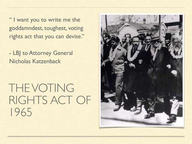 THE VOTING
RIGHTS ACT OF
1965
“ I want you to write me the
goddamndest, toughest, voting
rights act that you can devise.”
- LBJ to Attorney General
Nicholas Katzenback
