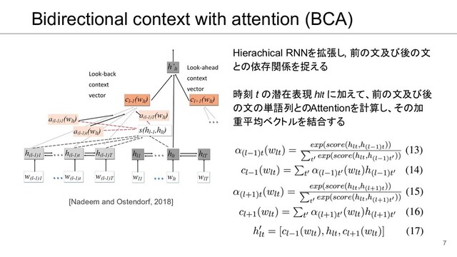Bidirectional context with attention (BCA)
7
[Nadeem and Ostendorf, 2018]
Hierachical RNNを拡張し, 前の文及び後の文
との依存関係を捉える
時刻 t の潜在表現 hlt に加えて、前の文及び後
の文の単語列とのAttentionを計算し、その加
重平均ベクトルを結合する
