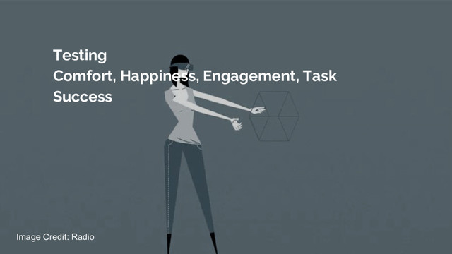 Testing
Comfort, Happiness, Engagement, Task
Success
Image Credit: Radio

