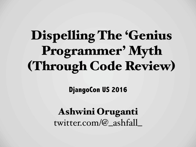 Dispelling The ‘Genius
Programmer’ Myth  
(Through Code Review)
Ashwini Oruganti
twitter.com/@_ashfall_
DjangoCon US 2016

