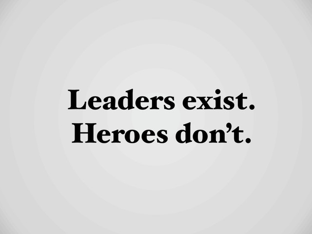 Leaders exist.
Heroes don’t.
