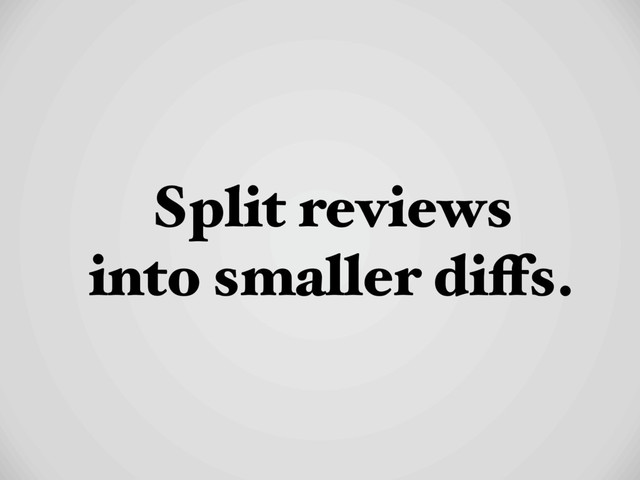 Split reviews
into smaller diffs.
