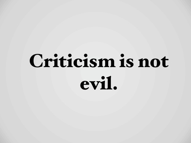 Criticism is not
evil.
