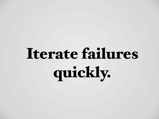 Iterate failures
quickly.
