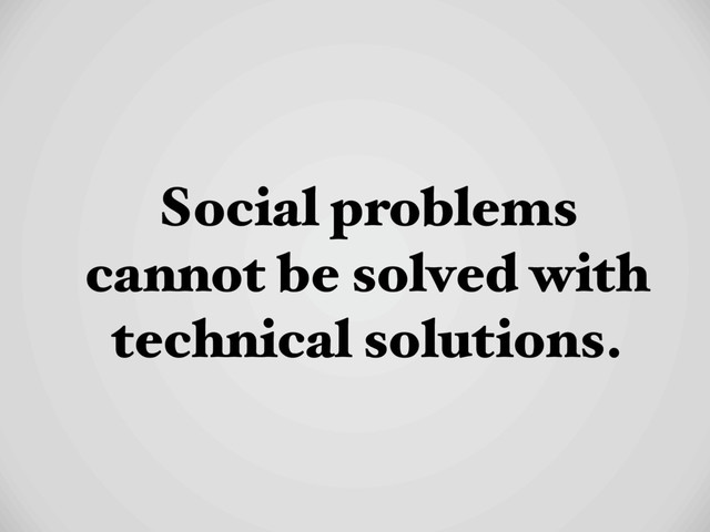 Social problems
cannot be solved with
technical solutions.
