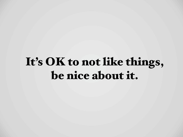 It’s OK to not like things,
be nice about it.
